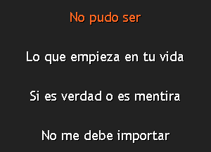 No pudo ser
Lo que empieza en tu Vida

Si es verdad 0 es mentira

No me debe importar