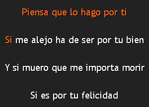 Piensa que lo hago por ti

Si me alejo ha de ser por tu bien

Y si muero que me importa morir

Si es por tu felicidad