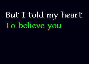 But I told my heart
To believe you