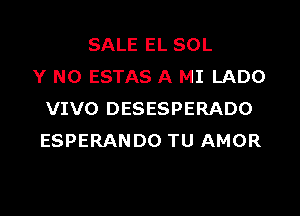 SALE EL SOL
Y N0 ESTAS A MI LADO

VIVO DESESPERADO
ESPERANDO TU AMOR