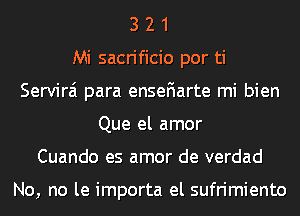 3 2 1
Mi sacrificio por ti
Servirai para enseFIarte mi bien
Que el amor
Cuando es amor de verdad

No, no le importa el sufrimiento