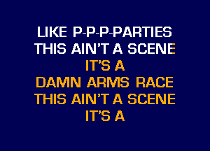 LIKE P-P-P-PARTIES
THIS AIN'TA SCENE
IT'S A
DAMN ARMS RACE
THIS AIN'TA SCENE
IT'S A

g