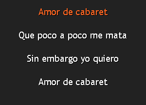 Amor de cabaret

Que poco a poco me mata

Sin embargo yo quiero

Amor de cabaret