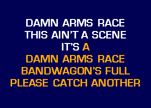 DAMN ARMS RACE
THIS AIN'TA SCENE
IT'S A
DAMN ARMS RACE
BANDWAGON'S FULL
PLEASE CATCH ANOTHER