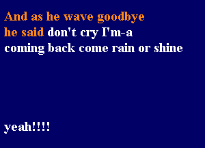 And as he wave goodbye
he said don't cry I'm-a
coming back come rain or shine