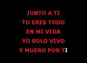 JUNTO A TI
TU ERES TODO

EN MI VIDA
Y0 SOLO VIVO
Y MUERO POR TI