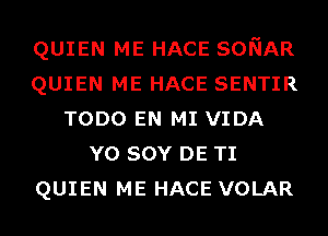 QUIEN ME HACE SONAR
QUIEN ME HACE SENTIR
TODO EN MI VIDA
Y0 SOY DE TI
QUIEN ME HACE VOLAR