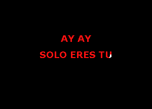 AY AY

SOLO ERES TU