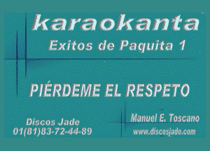 kara okanta'
Exitos de Paquita 1 .

PJERDEME EL RESPETO

Discos Jade Manuel E. Tascano
01(B1JB3-72-44-89 www.mcoqmcom