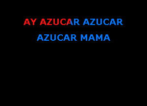 AY AZUCAR AZUCAR
AZUCAR MAMA