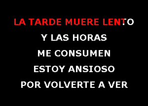 LATARDE MUERE LENTO
Y LAS HORAS
ME CONSUMEN
ESTOY ANSIOSO
POR VOLVERTE A VER