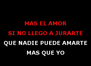 MAS EL AMOR
SI N0 LLEGO A JURARTE
QUE NADIE PUEDE AMARTE
MAS QUE Y0