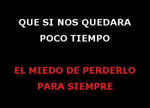 QUE SI NOS QUEDARA
POCO TIEMPO

EL MIEDO DE PERDERLO
PARA SIEMPRE