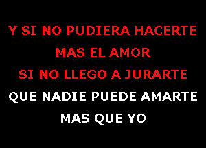 Y SI N0 PUDIERA HACERTE
MAS EL AMOR
SI N0 LLEGO A JURARTE
QUE NADIE PUEDE AMARTE
MAS QUE Y0