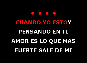 o o o o
CUAN D0 Y0 ESTOY
PENSANDO EN TI
AMOR ES L0 QUE MAS
FUERTE SALE DE MI