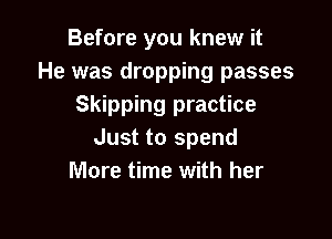 Before you knew it
He was dropping passes
Skipping practice

Just to spend
More time with h