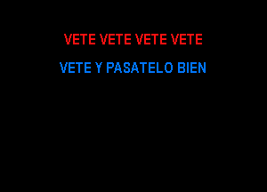 VETE VETE VETE VETE
VETE Y PASATELO BIEN