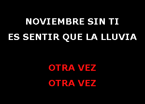 NOVIEMBRE SIN TI
ES SENTIR QUE LA LLUVIA

OTRA VEZ
OTRA VEZ