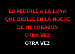 ES PEDIRLE A LA LUNA
QUE BRILLE EN LA NOCHE
DE MI CORAZON
OTRA VEZ
OTRA VEZ