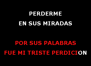 PERDERME
EN SUS MIRADAS

POR SUS PALABRAS
FUE MI TRISTE PERDICION