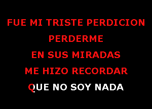 FUE MI TRISTE PERDICION
PERDERME
EN SUS MIRADAS
ME HIZO RECORDAR
QUE NO SOY NADA