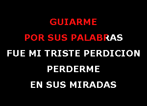 GUIARME
POR SUS PALABRAS
FUE MI TRISTE PERDICION
PERDERME
EN SUS MIRADAS