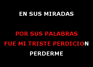 EN SUS MIRADAS

POR SUS PALABRAS
FUE MI TRISTE PERDICION
PERDERME