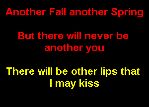 Another Fall another Spring

But there will never be
another you

There will be other lips that
I may kiss