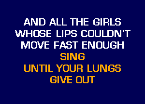 AND ALL THE GIRLS
WHOSE LIPS COULDN'T
MOVE FAST ENOUGH
SING
UNTIL YOUR LUNGS
GIVE OUT