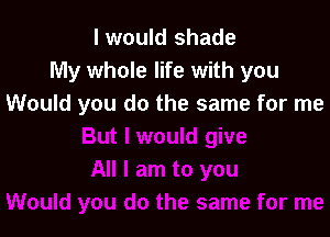 I would shade
My whole life with you
Would you do the same for me