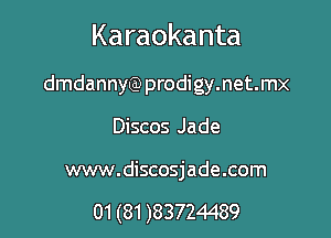 Karaokanta

dmdannyQ) prodigy.net.mx
Discos Jade

www.discosjade.com

01 (81 )83724489