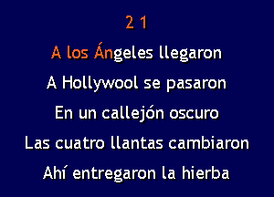 2 1
A los Angeles llegaron
A Hollywool se pasaron
En un callejdn oscuro
Las cuatro llantas cambiaron

Ahf entregaron la hierba