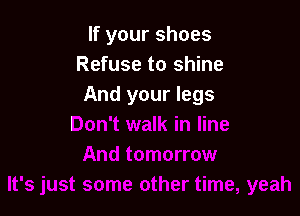 If your shoes
Refuse to shine
And your legs