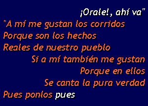 iOraieE, ahf va
A mi me gustan Ios corridos
Porque son (05 hechos
Reaies de nuestro puebio
51' a mi tambz'e'n me gustan
Porque en eHos
Se canta (a pura verdad
Pues pontos pues