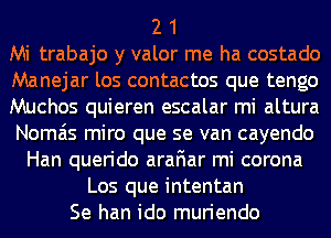 2 1
Mi trabajo y valor me ha costado
Manejar los contactos que tengo
Muchos quieren escalar mi altura
Nomais miro que se van cayendo
Han querido arafiar mi corona
Los que intentan
Se han ido muriendo