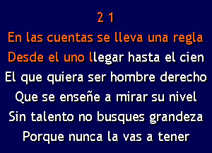 2 1
En las cuentas se lleva una regla
Desde el uno llegar hasta el cien
El que quiera ser hombre derecho
Que se enseFIe a mirar su nivel
Sin talento no busques grandeza
Porque nunca la vas a tener