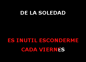 DE LA SOLEDAD

ES INUTIL ESCONDERME
CADA VIERNES