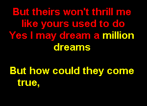 But theirs won't thrill me
like yours used to do
Yes I may dream a million
dreams

But how could they come
true,