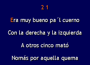2 1
Era muy bueno pa'l cuerno
Con la derecha y la izquierda
A otros cinco matc')

Nomais por aquella quema