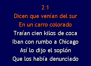 2 1
Dicen que venfan del sur
En un carro colorado
Tral'an cien kilos de coca
lban con rumbo a Chicago
Asf lo dijo el sopldn
Que los habfa denunciado