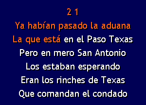 2 1
Ya habfan pasado la aduana
La que estai en el Paso Texas
Pero en mero San Antonio
Los estaban esperando
Eran los rinches de Texas
Que comandan el condado