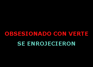 OBSESIONADO CON VERTE
SE ENROJECIERON