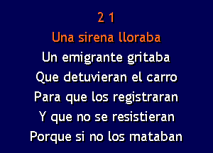 2 1
Una sirena lloraba
Un emigrante gritaba
Que detuvieran el carro
Para que los registraran
Y que no se resistieran
Porque si no los mataban