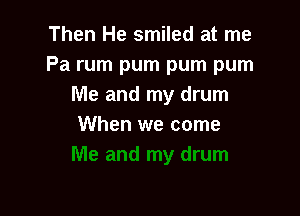 Then He smiled at me
Pa rum pum pum pum
Me and my drum

When we come