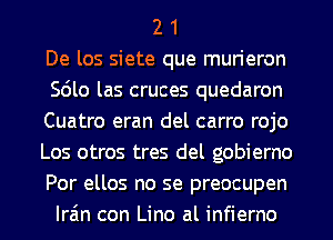 2 1
De los siete que murieron
Scilo las cruces quedaron
Cuatro eran del carro rojo
Los otros tres del gobierno
Por ellos no se preocupen
Ira'm con Lino al infierno