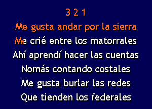 3 2 1
Me gusta andar por la sierra
Me crw entre los matorrales
Ahf aprendf hacer las cuentas
Nomais contando costales
Me gusta burlar las redes
Que tienden los federales