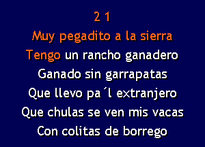 2 1
Muy pegadito a la sierra
Tengo un rancho ganadero
Ganado sin garrapatas
Que llevo pa'l extranjero
Que chulas se ven mis vacas
Con colitas de borrego