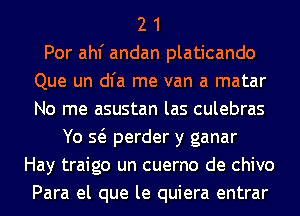 2 1
Por ahf andan platicando
Que un dl'a me van a matar
No me asustan las culebras
Yo Q perder y ganar
Hay traigo un cuerno de chivo
Para el que le quiera entrar