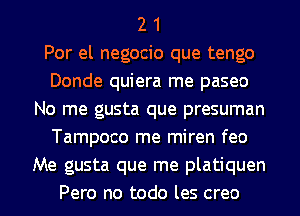 2 1
Por el negocio que tengo
Donde quiera me paseo
No me gusta que presuman
Tampoco me miren feo
Me gusta que me platiquen
Pero no todo les creo