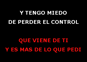 YTENGO MIEDO
DE PERDER EL CONTROL

QUE VIENE DE TI
Y ES MAS DE L0 QUE PEDI